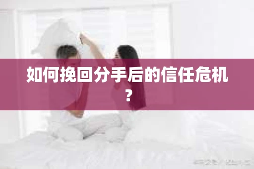 如何挽回分手后的信任危机？