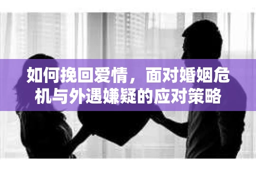 如何挽回爱情，面对婚姻危机与外遇嫌疑的应对策略