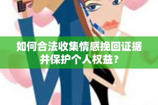 如何合法收集情感挽回证据并保护个人权益？