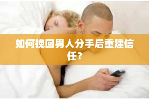 如何挽回男人分手后重建信任？