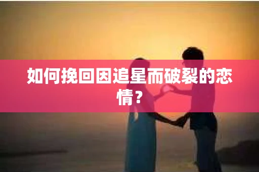 如何挽回因追星而破裂的恋情？