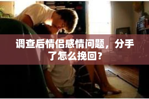 调查后情侣感情问题,分手了怎么挽回? 调查后情侣感情问题,分手了怎么挽回?