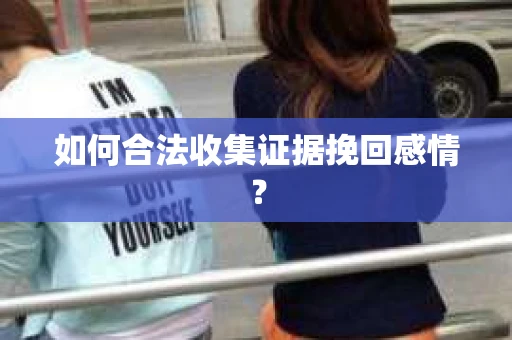 如何合法收集证据挽回感情？