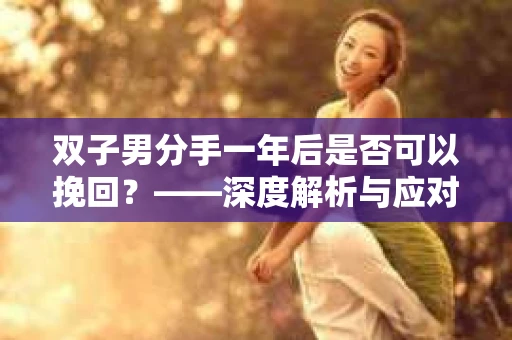 双子男分手一年后是否可以挽回?——深度解析与应对策略 双子男分手一年后是否可以挽回?——深度解析与应对策略