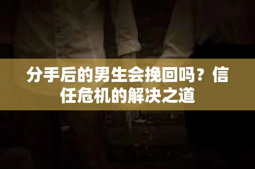 分手后的男生会挽回吗？信任危机的解决之道