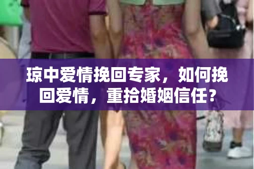 琼中爱情挽回专家，如何挽回爱情，重拾婚姻信任？