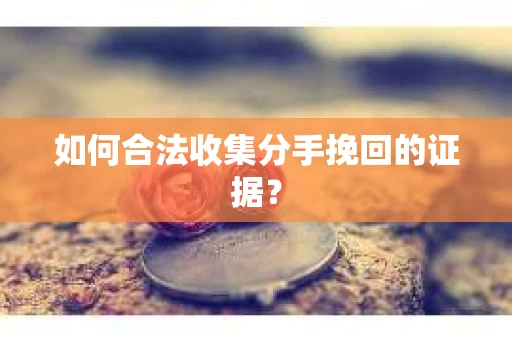 如何合法收集分手挽回的证据？
