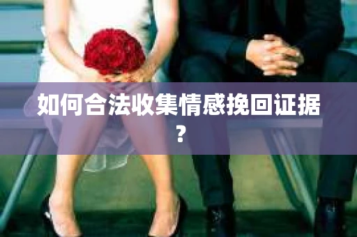 如何合法收集情感挽回证据？