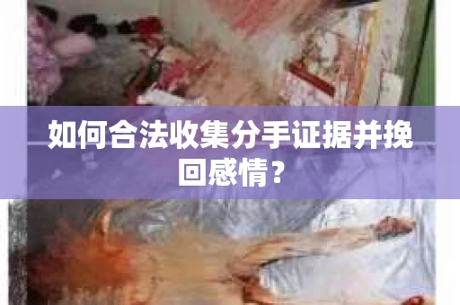 如何合法收集分手证据并挽回感情？