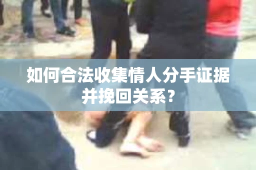 如何合法收集情人分手证据并挽回关系？
