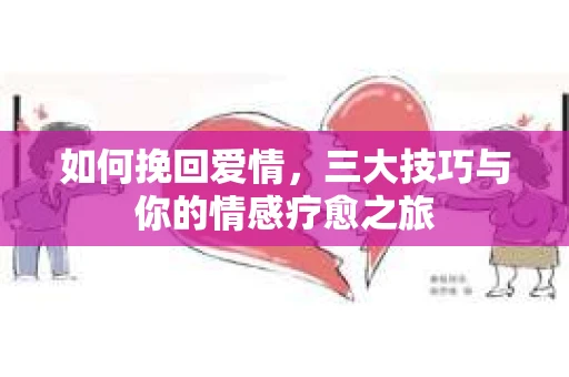 如何挽回爱情，三大技巧与你的情感疗愈之旅