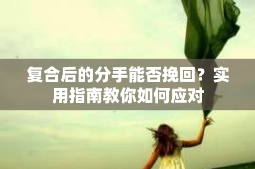 复合后的分手能否挽回？实用指南教你如何应对