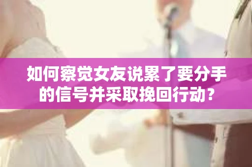 如何察觉女友说累了要分手的信号并采取挽回行动? 如何察觉女友说累了要分手的信号并采取挽回行动?