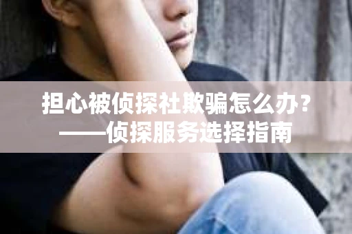 担心被侦探社欺骗怎么办？——侦探服务选择指南